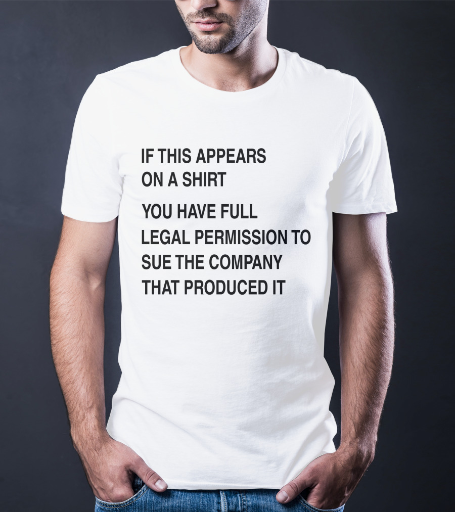 IF THIS APPEARS ON A SHIRT YOU HAVE FULL LEGAL PERMISSION TO SUE THE COMPANY THAT PRODUCED IT T-Shirt
