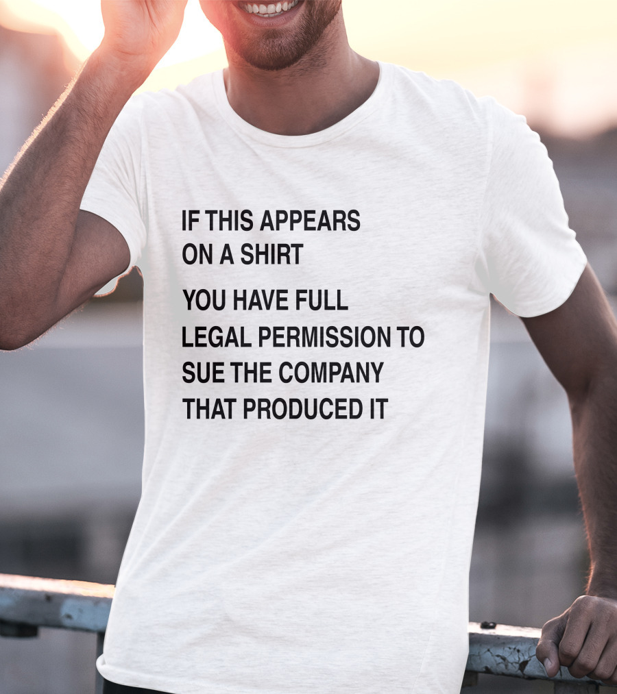 IF THIS APPEARS ON A SHIRT YOU HAVE FULL LEGAL PERMISSION TO SUE THE COMPANY THAT PRODUCED IT T-Shirt