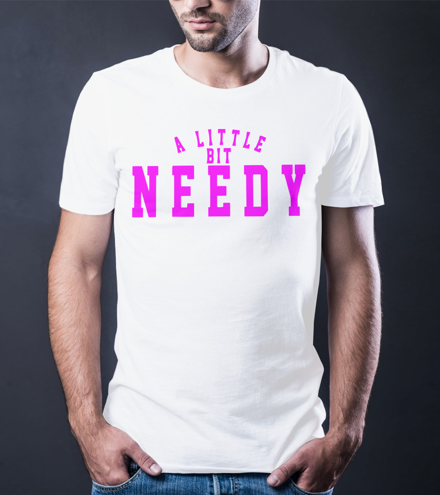 A Little Bit Needy T-Shirt