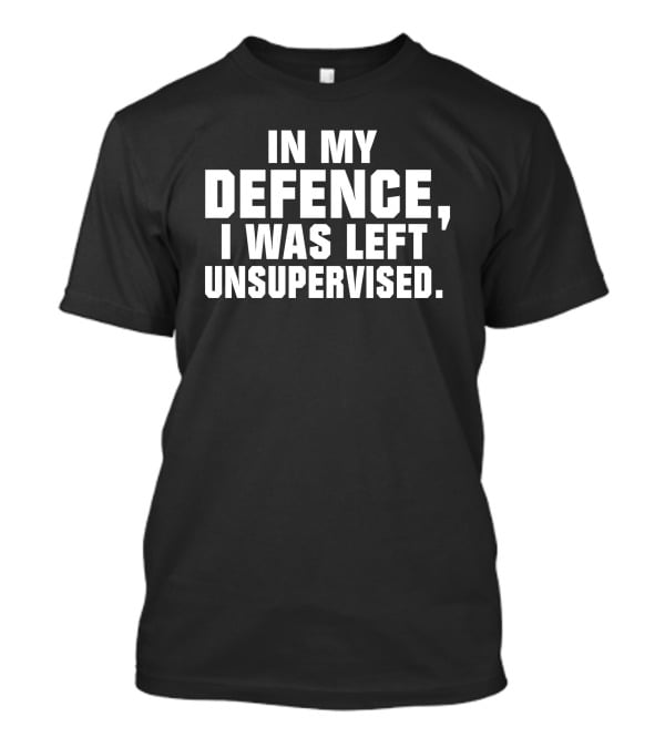 In My Defence I Was Left Unsupervised Dark Humorous T-Shirt