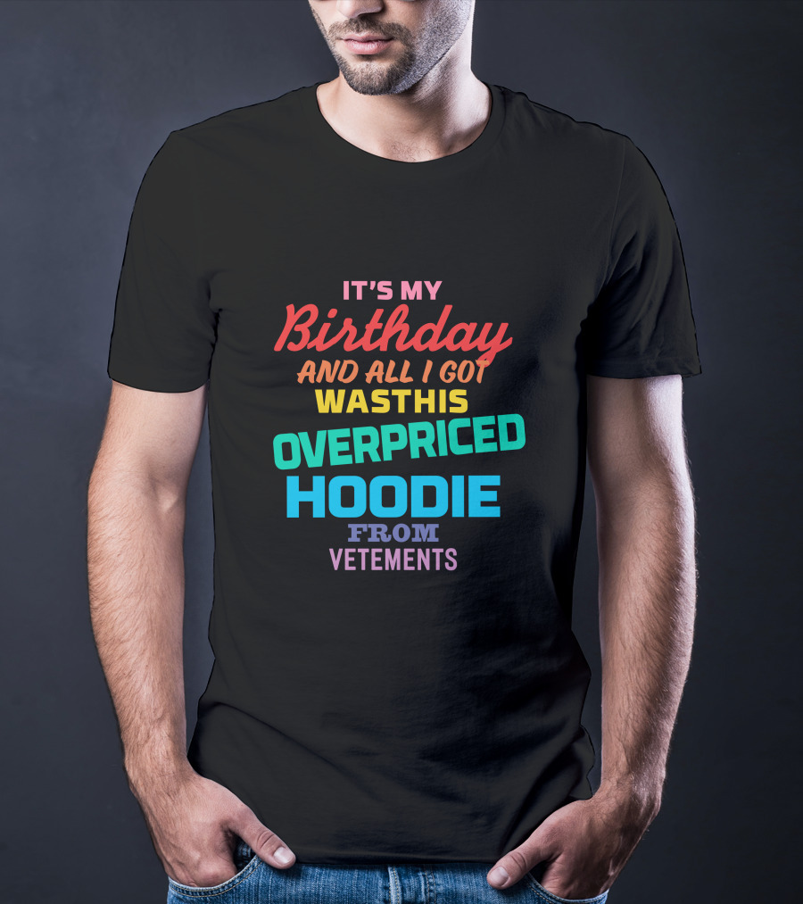 It's My Birthday And All I Got Was This Overpriced Hoodie From Vetements T-Shirt