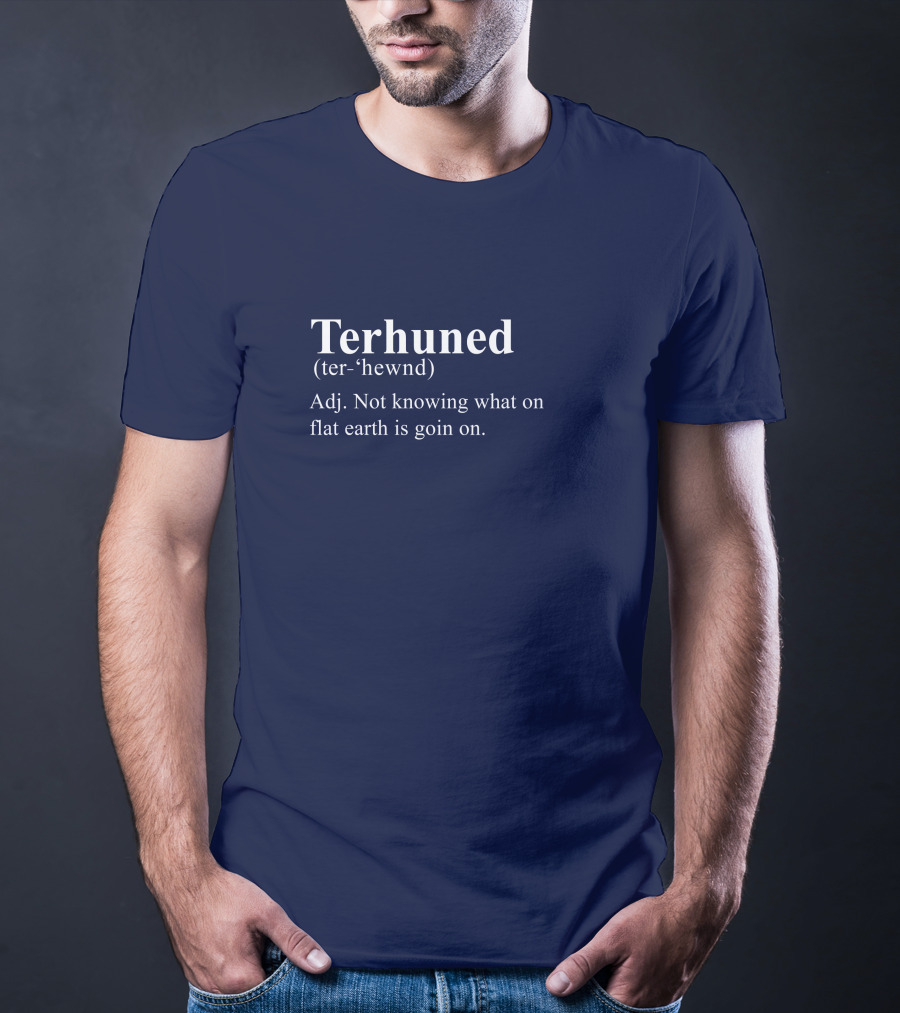 Terhuned Definition Terhuned Terhune Not Knowing What On Flat Earth Is Goin On T-Shirt