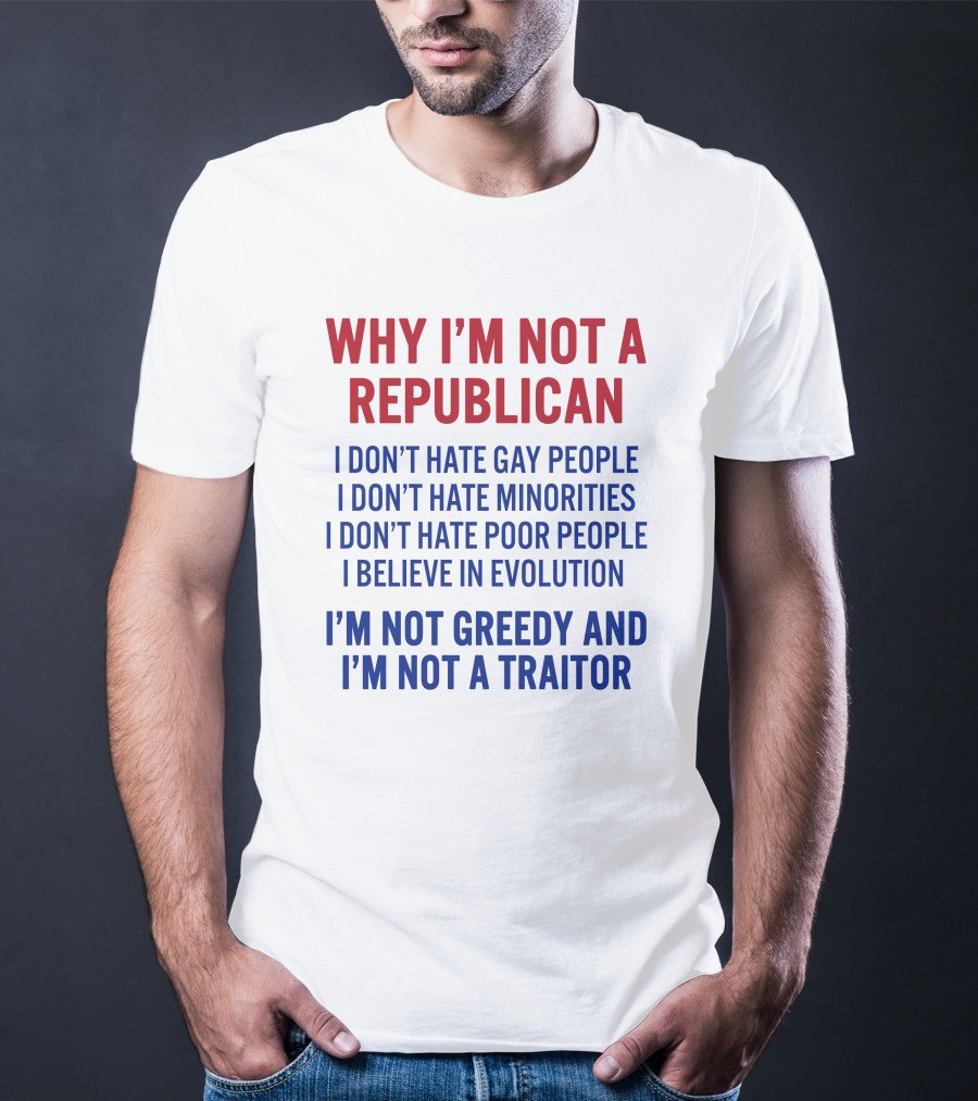WHY I'M NOT A REPUBLICAN I DON'T HATE GAY PEOPLE I DON'T HATE MINORITIES I DON'T HATE POOR PEOPLE I BELIEVE IN EVOLUTION I'M NOT GREEDY AND I'M NOT A TRAITOR T-Shirt