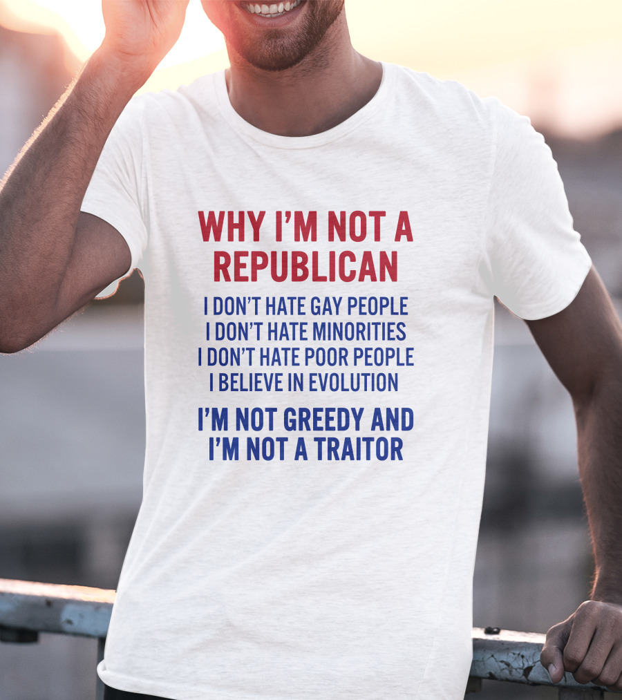 WHY I'M NOT A REPUBLICAN I DON'T HATE GAY PEOPLE I DON'T HATE MINORITIES I DON'T HATE POOR PEOPLE I BELIEVE IN EVOLUTION I'M NOT GREEDY AND I'M NOT A TRAITOR T-Shirt