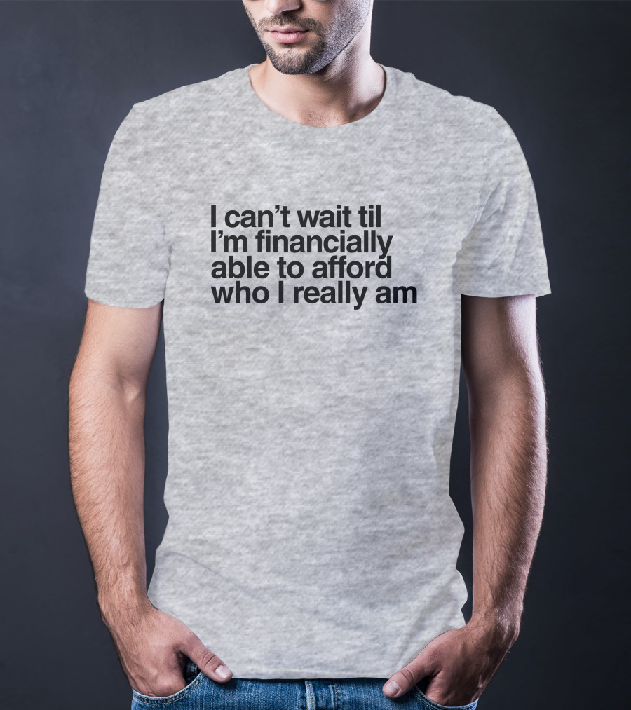 I Can't Wait Til I'm Financially Able To Afford Who I Really Am T-Shirt