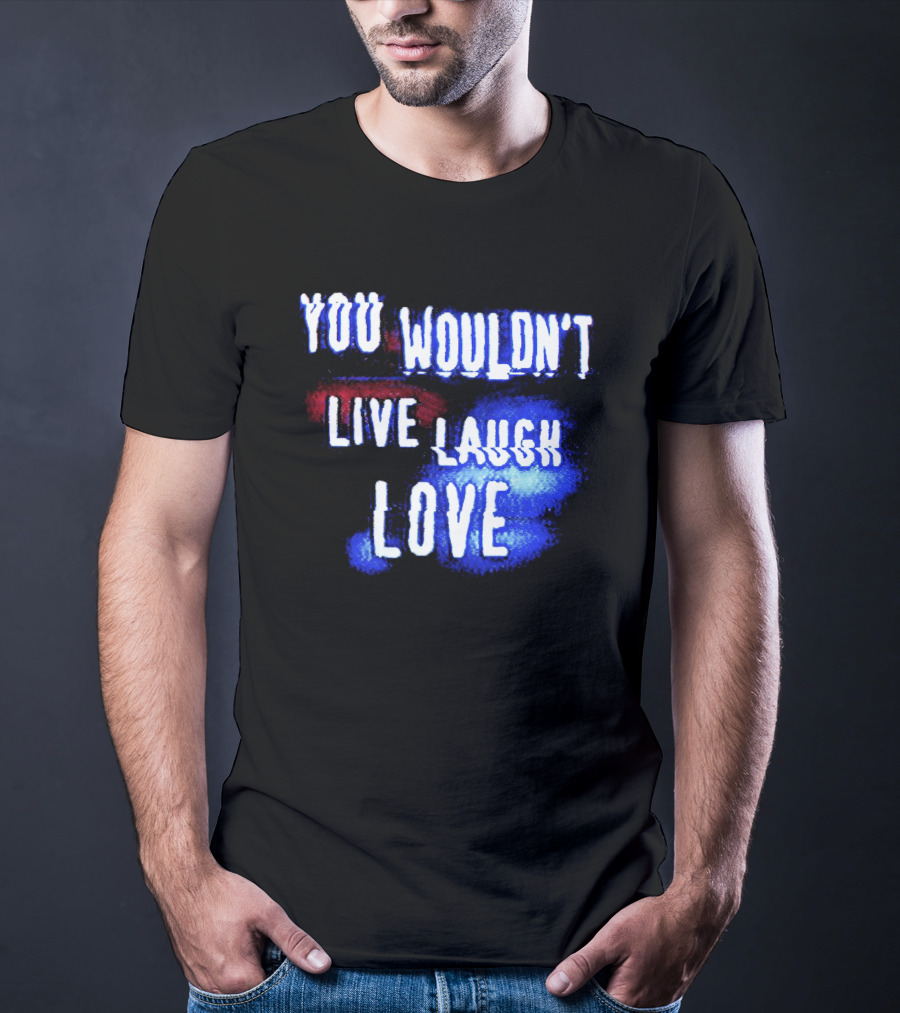 You Wouldn't Live Laugh Love Yetee - Humorous Twist On Classic Phrase T-Shirt