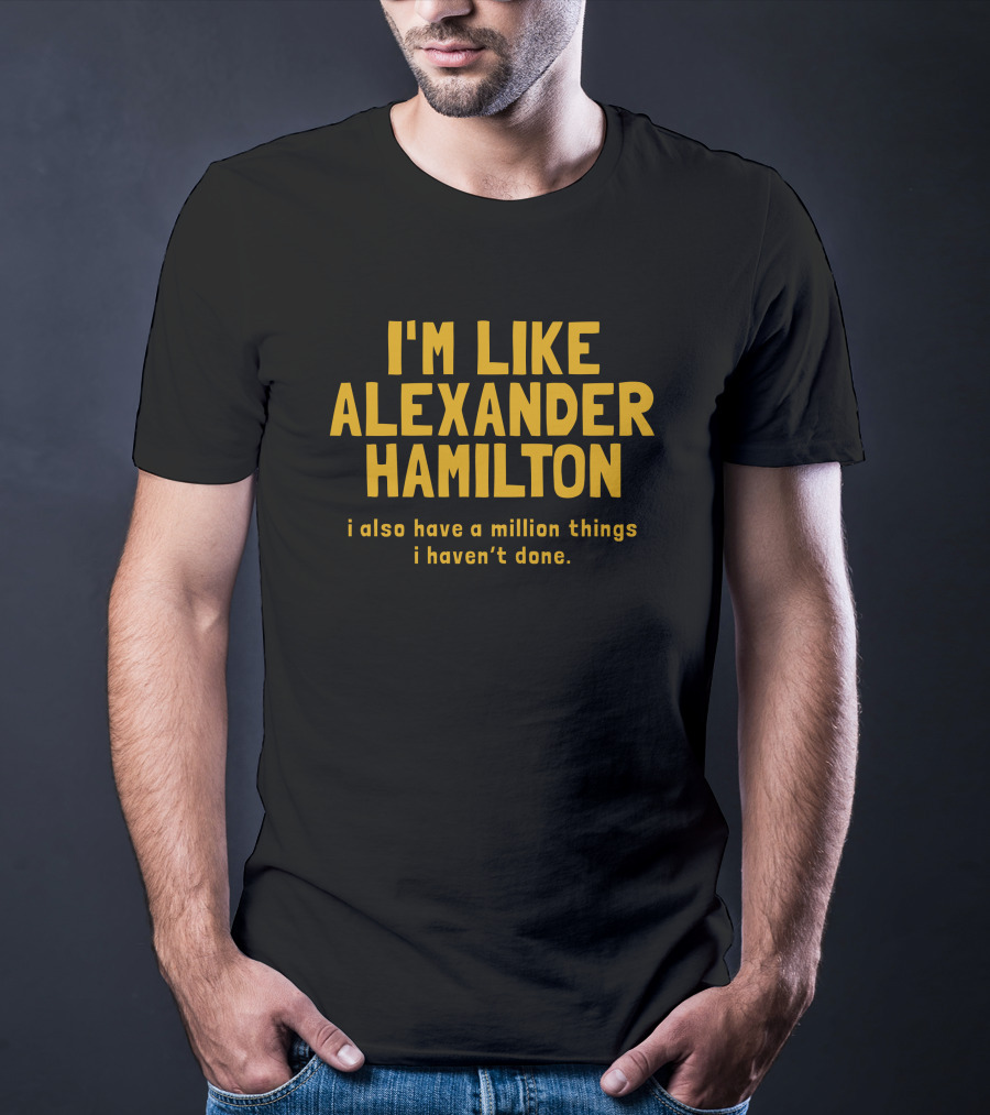 I'm Like Alexander Hamilton I Also Have A Million Things I Haven't Done T-Shirt