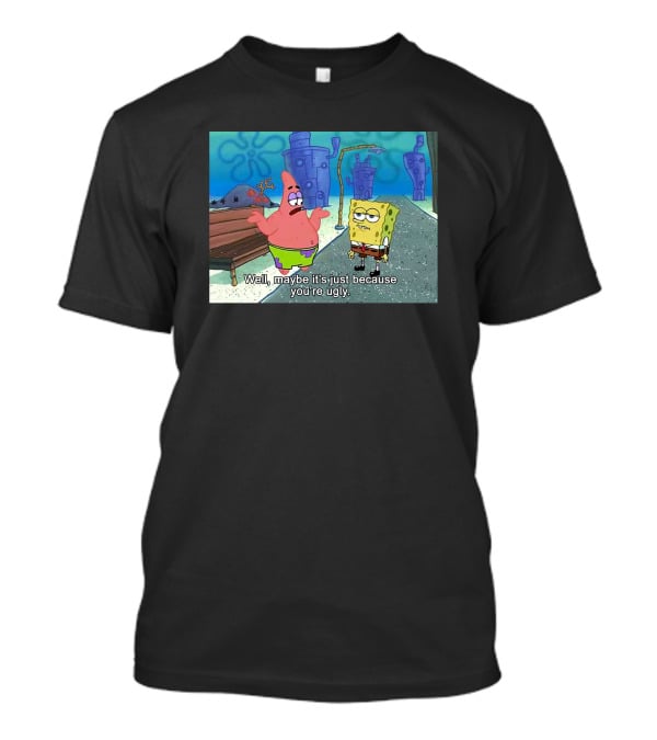 Well Maybe It's Just Because You're Ugly SpongeBob Patrick Meme T-Shirt