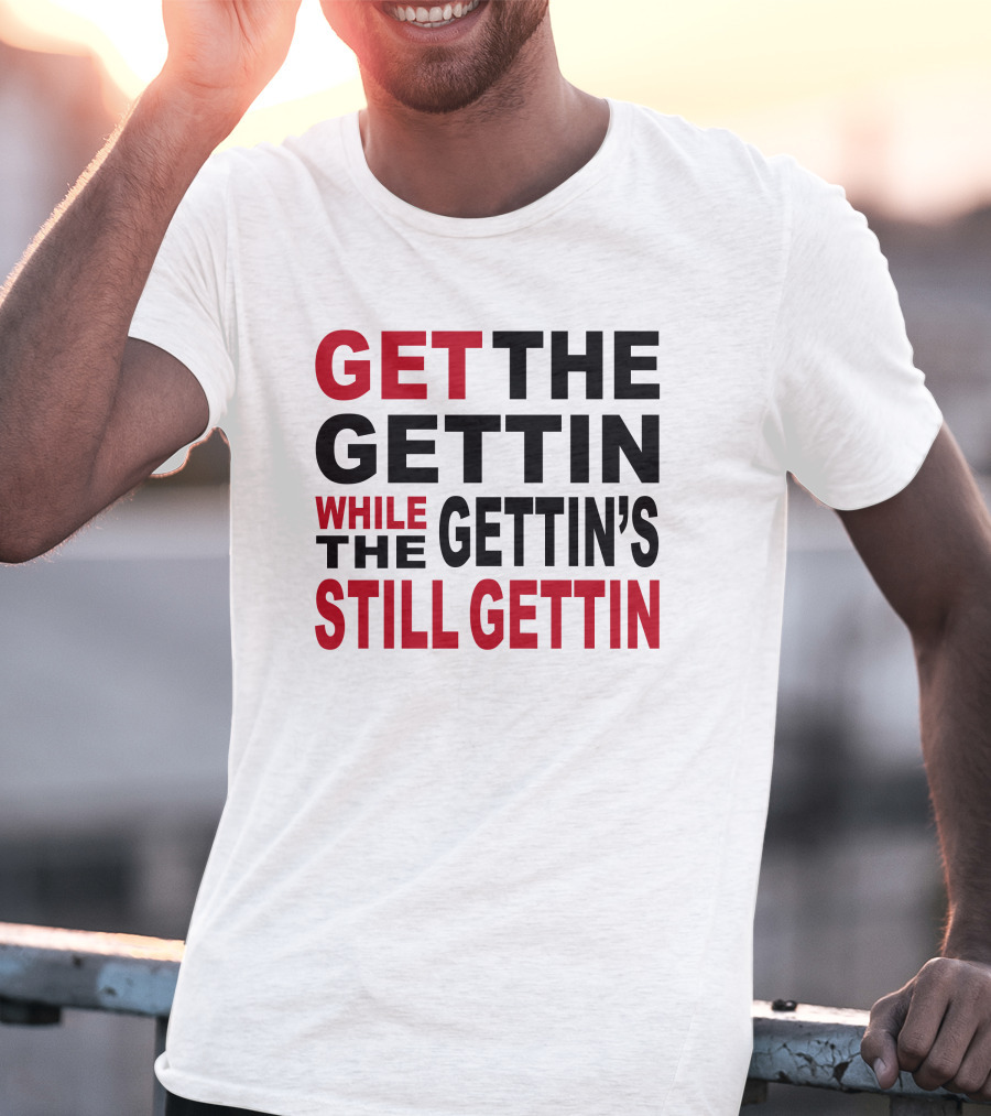 Get The Gettin While The Gettin's Still Gettin T-Shirt