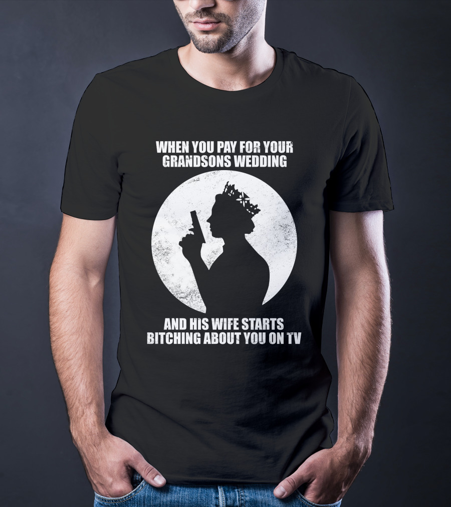 When You Pay For Your Grandsons Wedding And His Wife Starts Bitching About You On TV T-Shirt