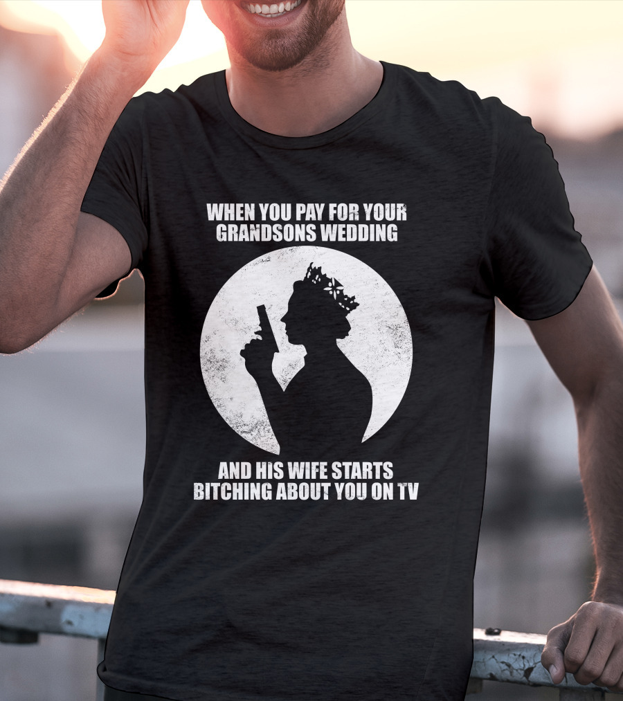 When You Pay For Your Grandsons Wedding And His Wife Starts Bitching About You On TV T-Shirt