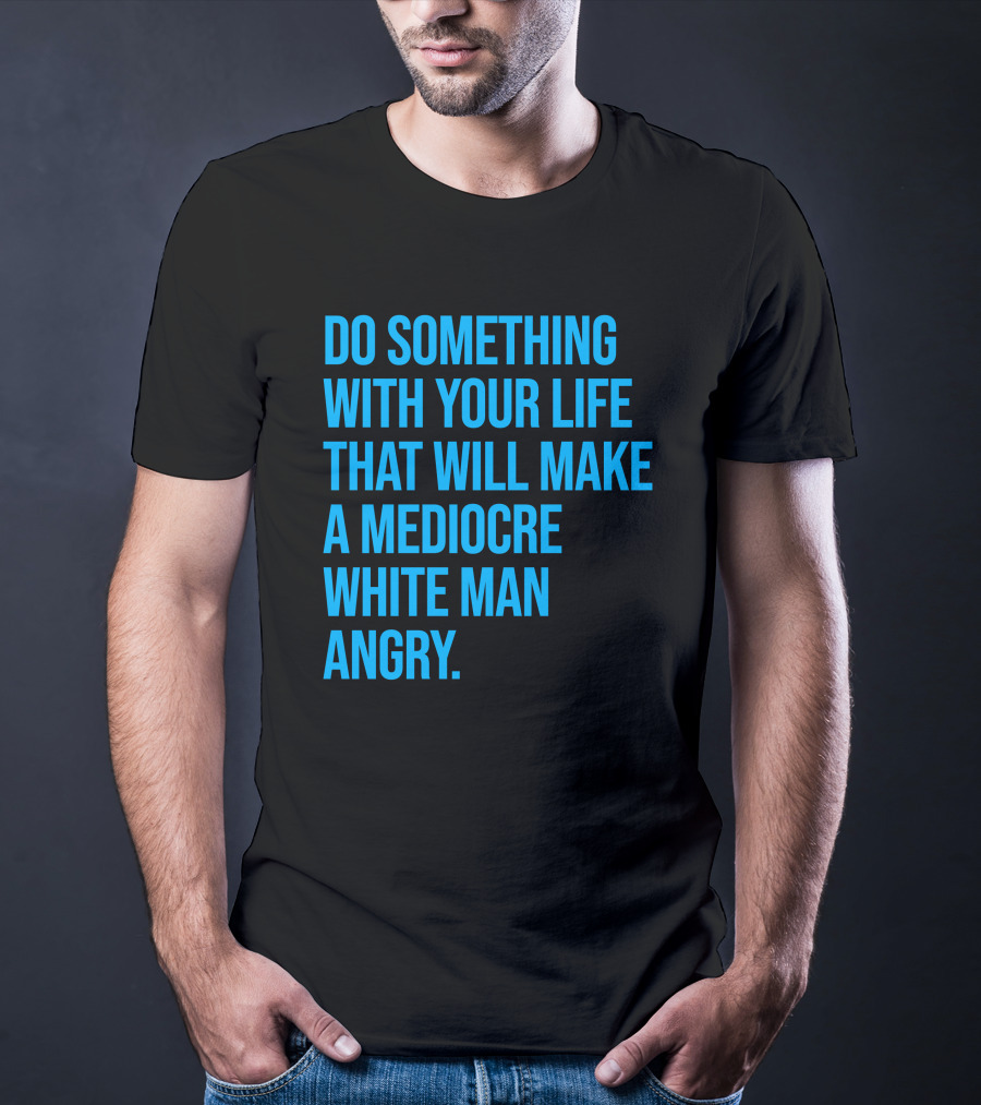Do Something With Your Life That Will Make A Mediocre White Man Angry T-Shirt