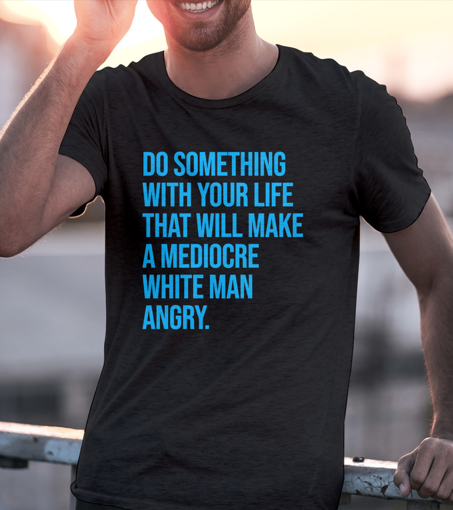 Do Something With Your Life That Will Make A Mediocre White Man Angry T-Shirt