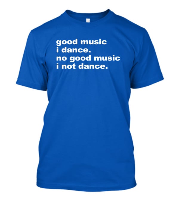 Good Music I Dance No Good Music I Not Dance Blue T-Shirt
