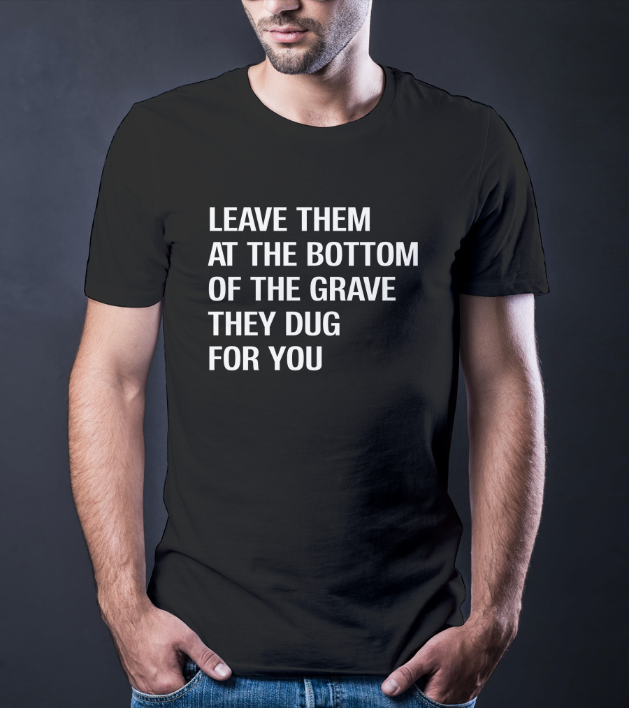 Leave Them At The Bottom Of The Grave They Dug For You T-Shirt