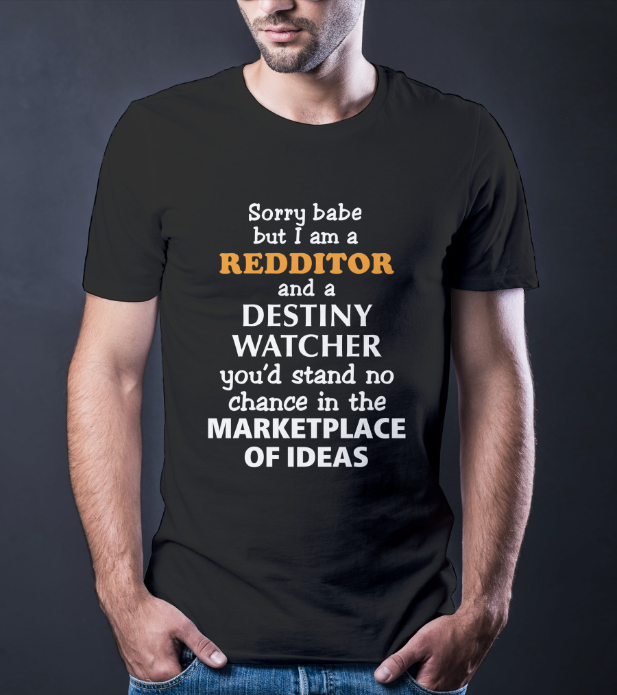 Sorry Babe But I Am A Redditor And A Destiny Watcher You'd Stand No Chance In The Marketplace Of Ideas T-Shirt
