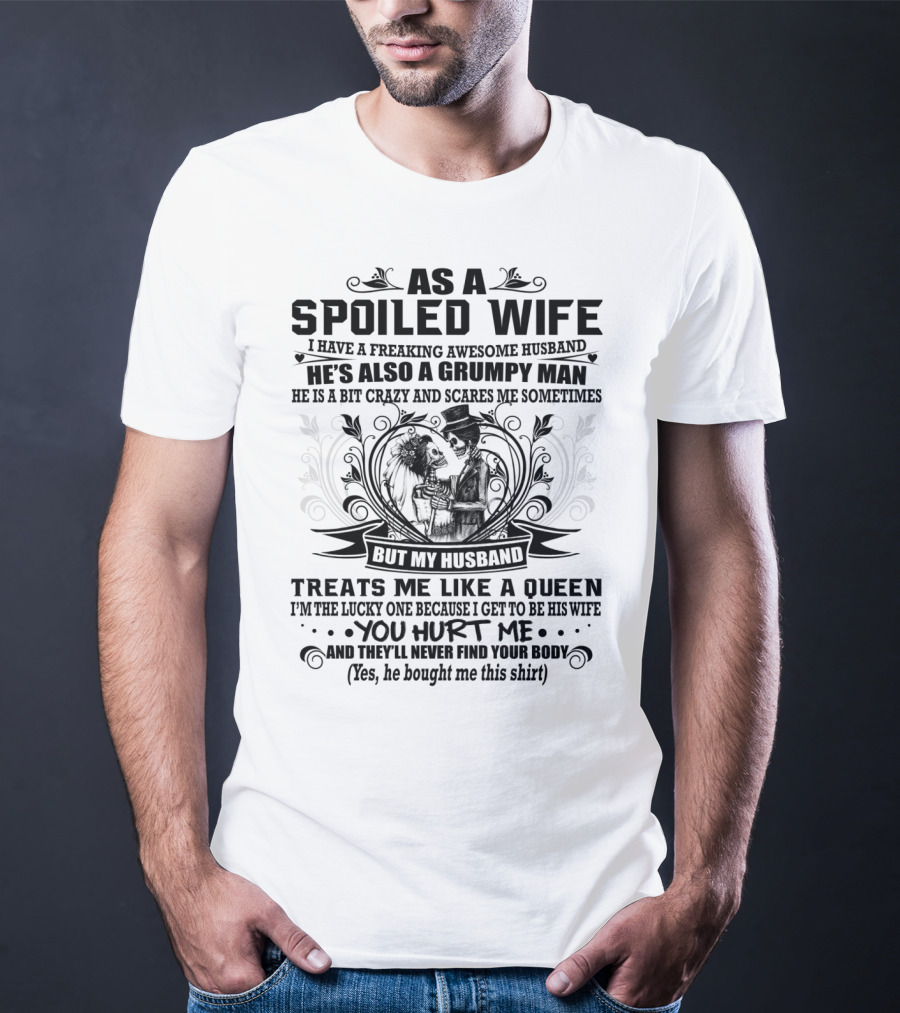 As Spoiled Wife I Have A Freaking Awesome Husband Grumpy Man Scares Me Sometimes Treats Me Like A Queen T-Shirt