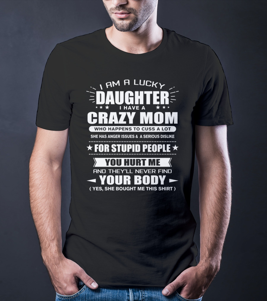 I Am A Lucky Daughter I Have A Crazy Mom Who Happens To Cuss A Lot She Has Anger Issues For Stupid People You Hurt Me And They'll Never Find Your Body T-Shirt