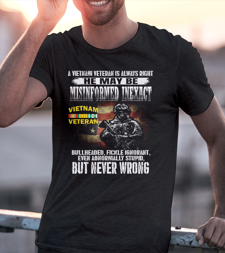 A Vietnam Veteran Is Always Right He May Be Misinformed Inexact But Never Wrong T-Shirt