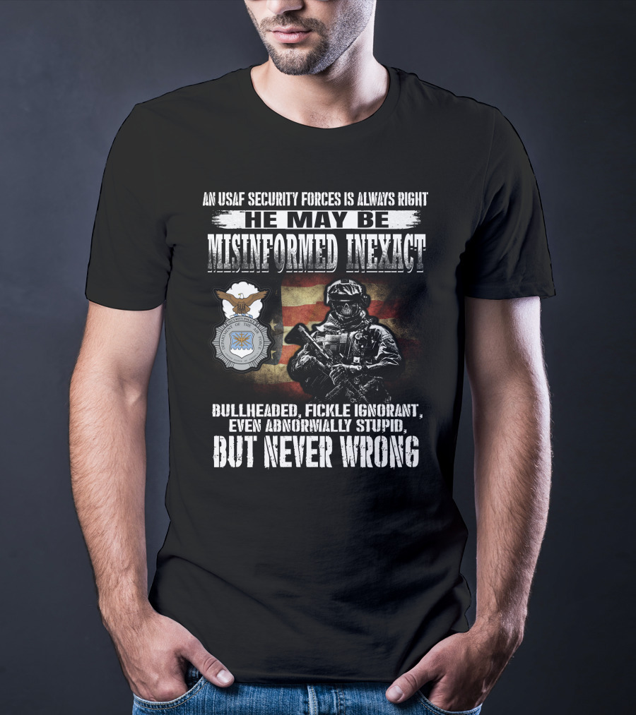 An Usaf Security Forces Is Always Right He May Be Misinformed Inexact Bullheaded But Never Wrong T-Shirt