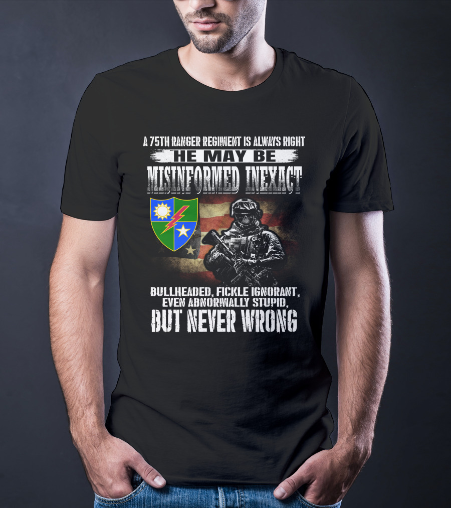 A 75Th Ranger Regiment Is Always Right He May Be Misinformed Inexact Bullheaded Fickle Ignorant Even Abnormally Stupid But Never Wrong T-Shirt
