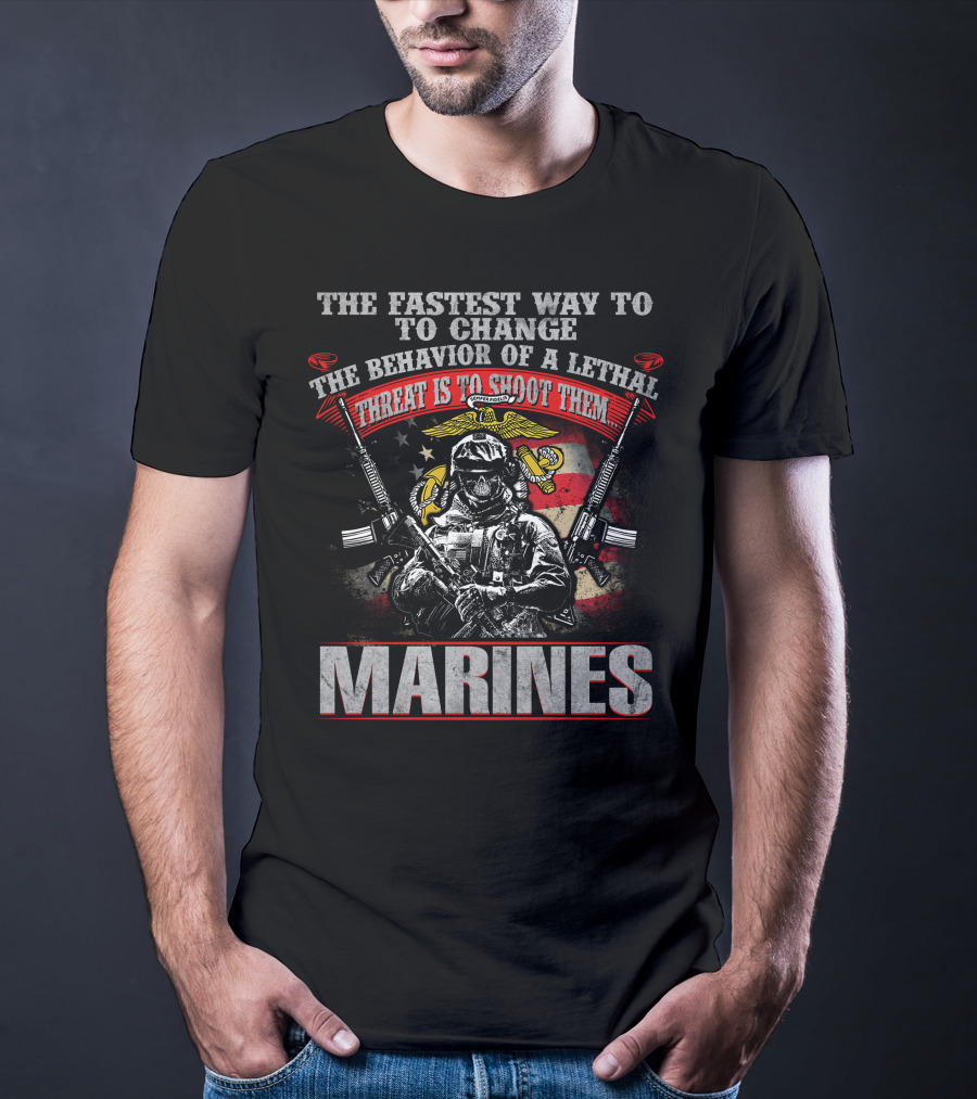 The Fastest Way To Change The Behavior Of A Lethal Threat Is To Shoot Them Marines T-Shirt