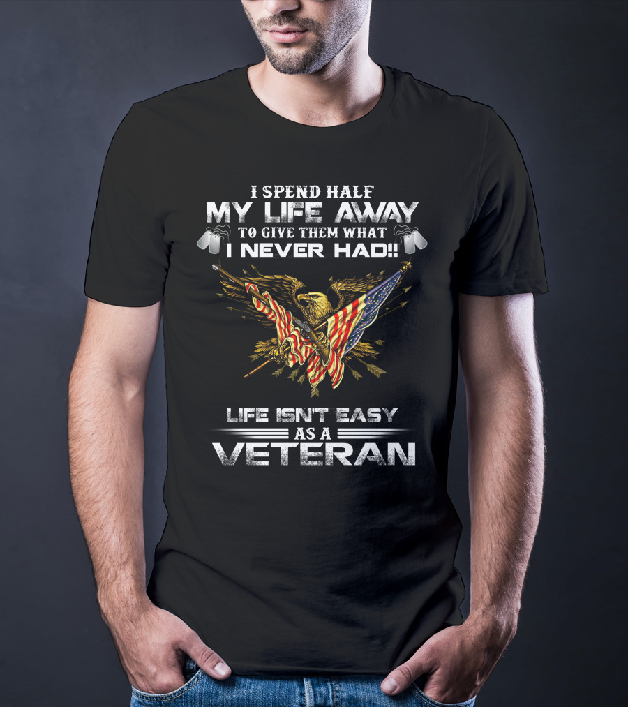 I Spend Half My Life Away To Give Them What I Never Had Life Isn't Easy As A Veteran T-Shirt