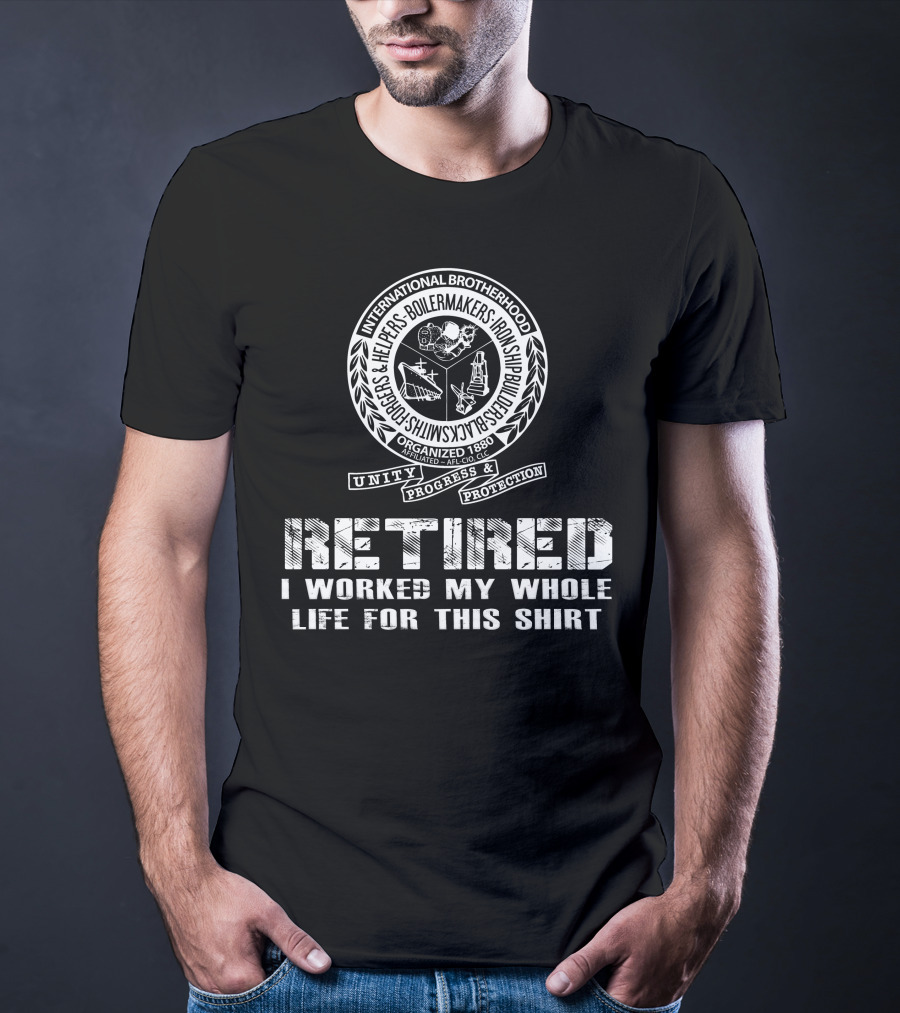 International Brotherhood Boilermakers Iron Ship Builders Retired I Worked My Whole Life For This T-Shirt