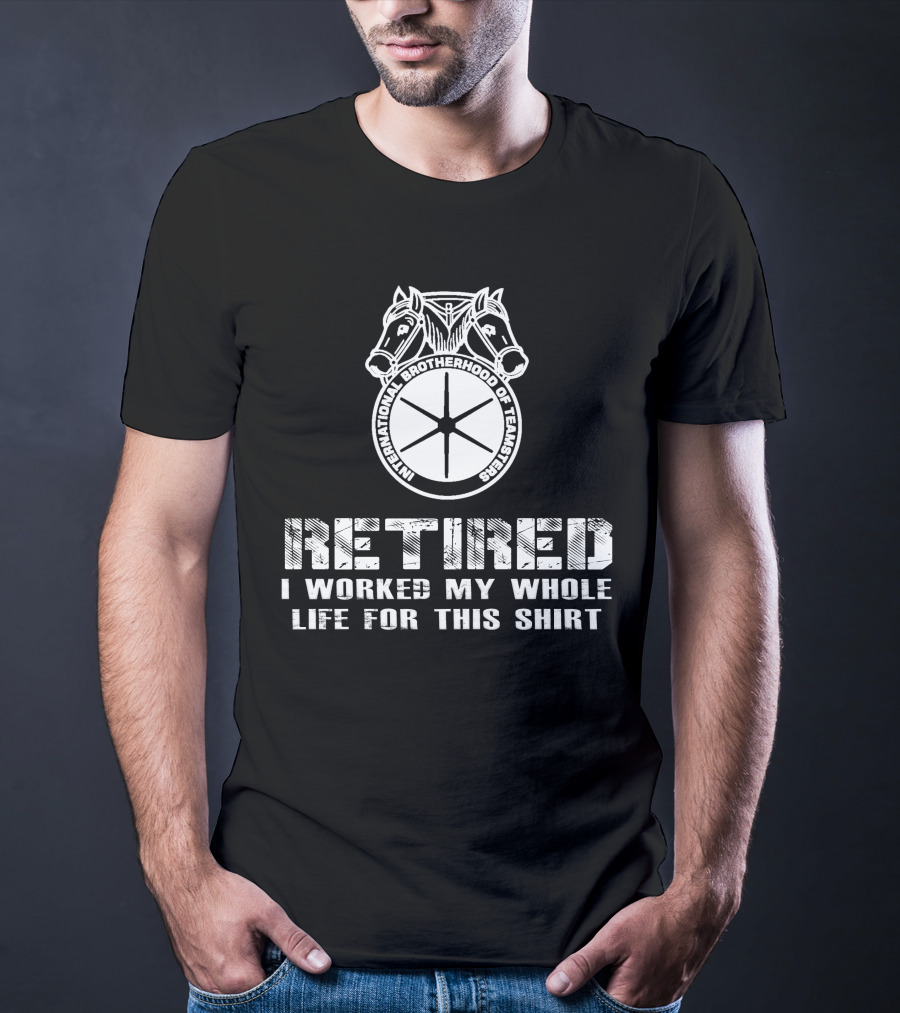 Retired International Brotherhood Of Teamsters I Worked My Whole Life For This T-Shirt