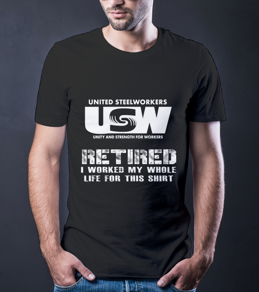 United Steelworkers Retired I Worked My Whole Life For This T-Shirt