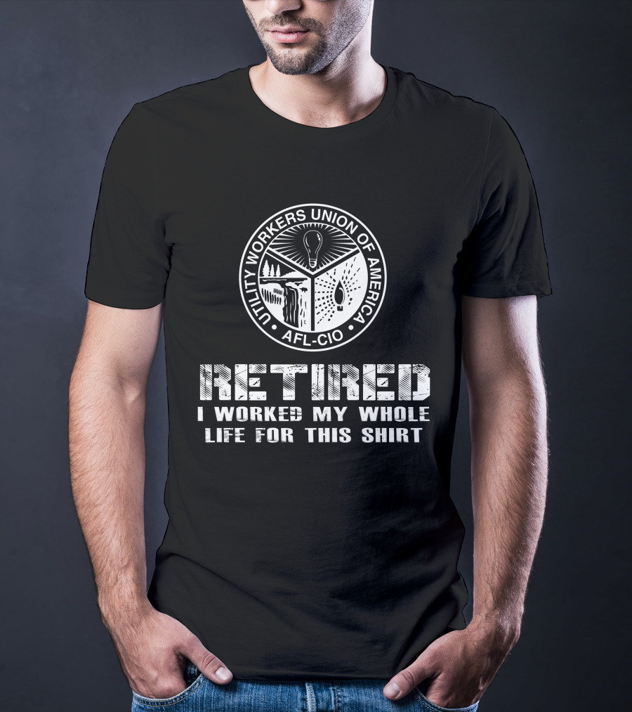 Retired Utility Workers Union Of America Afl-Cio I Worked My Whole Life For This T-Shirt