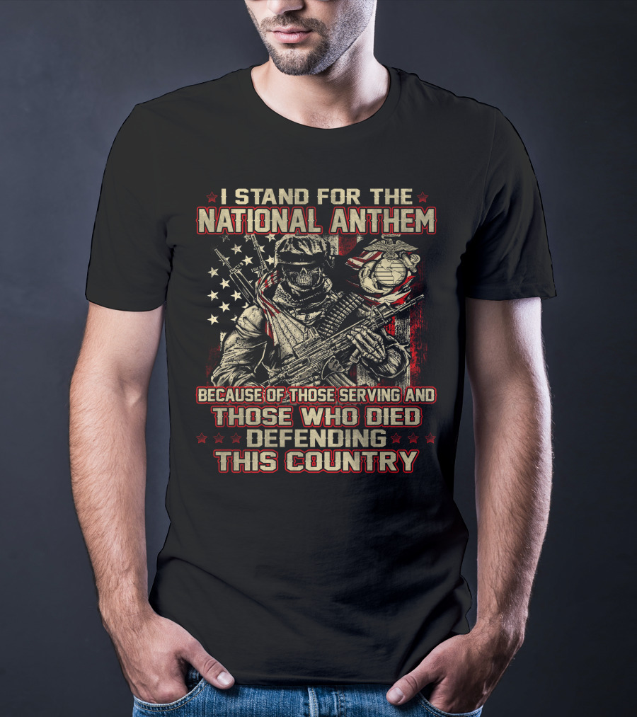 I Stand For The National Anthem Because Of Those Serving And Those Who Died Defending This Country T-Shirt