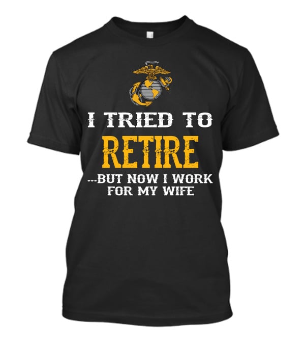 I Tried To Retire But Now I Work For My Wife Us Marine Corps T-Shirt