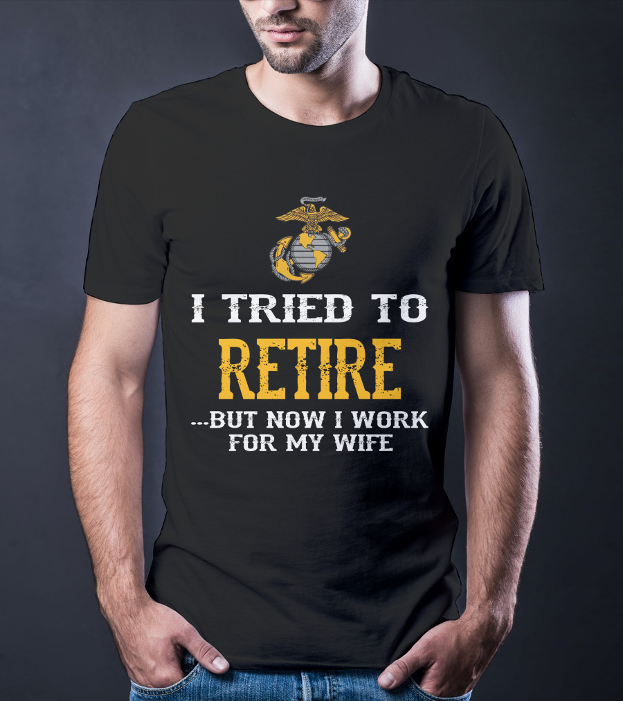 I Tried To Retire But Now I Work For My Wife Us Marine Corps T-Shirt
