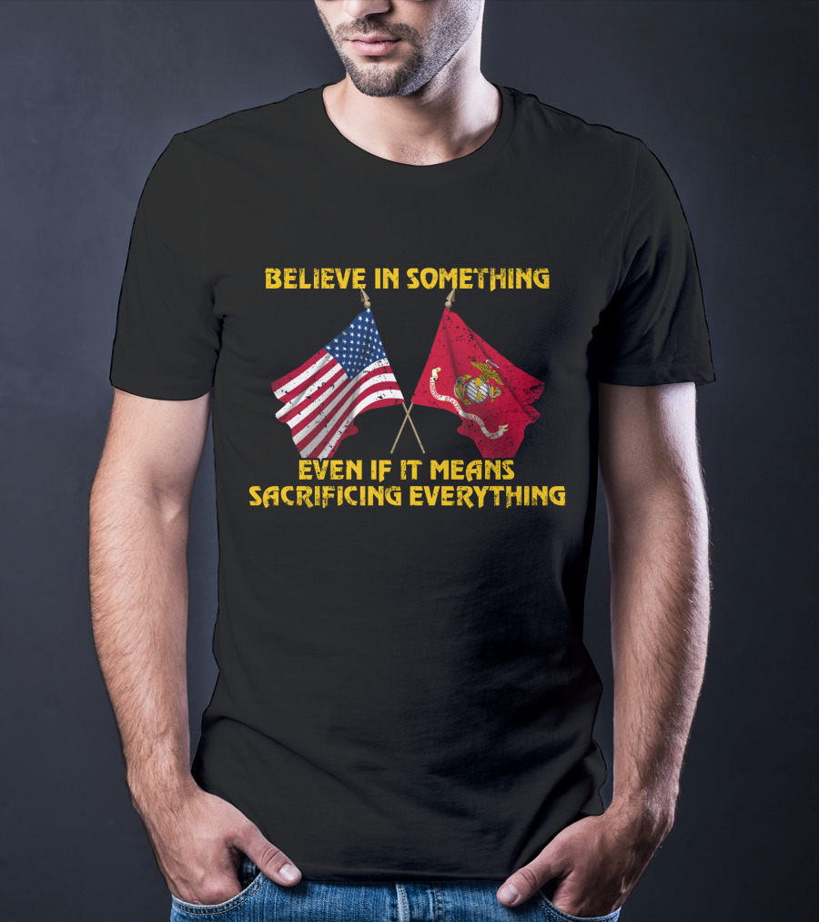Believe In Something Even If It Means Sacrificing Everything American Flag Marine Corps Flag T-Shirt