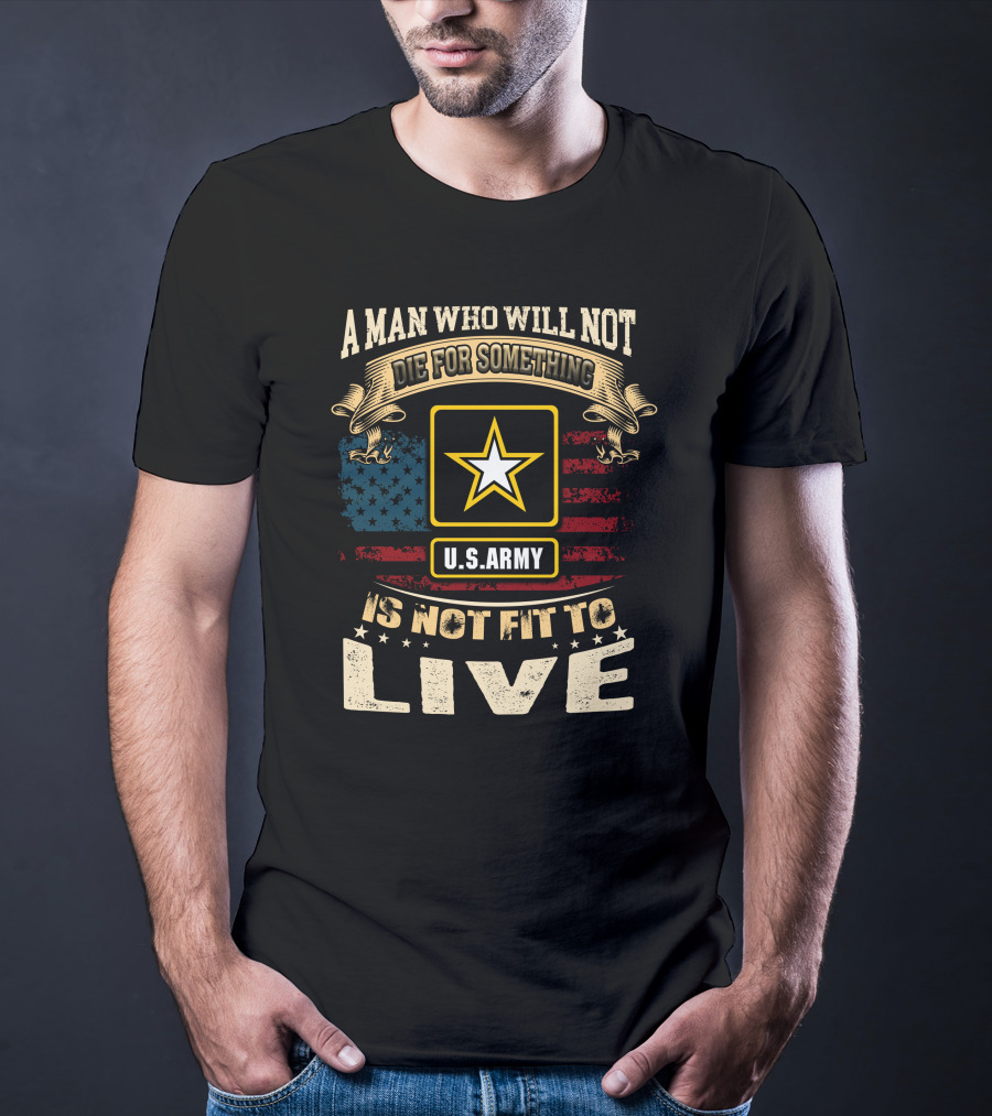 A Man Who Will Not Die For Something U.s. Army Is Not Fit To Live T-Shirt