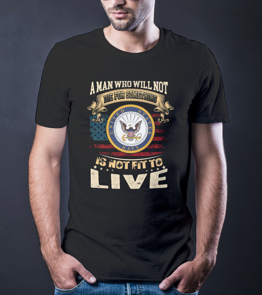 A Man Who Will Not Die For Something Is Not Fit To Live United States Navy T-Shirt