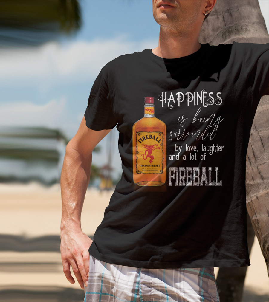 Fireball Happiness Is Being Surrounded By Love Laughter And A Lot Of Fireball Cinnamon Whisky T-Shirt