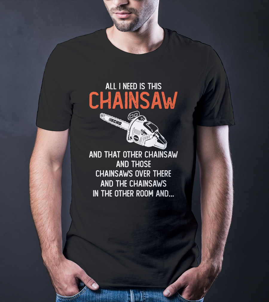 All I Need Is This Echo Chainsaw And That Other Chainsaw And Those Chainsaws Over There And The Chainsaws In The Other Room And.. T-Shirt