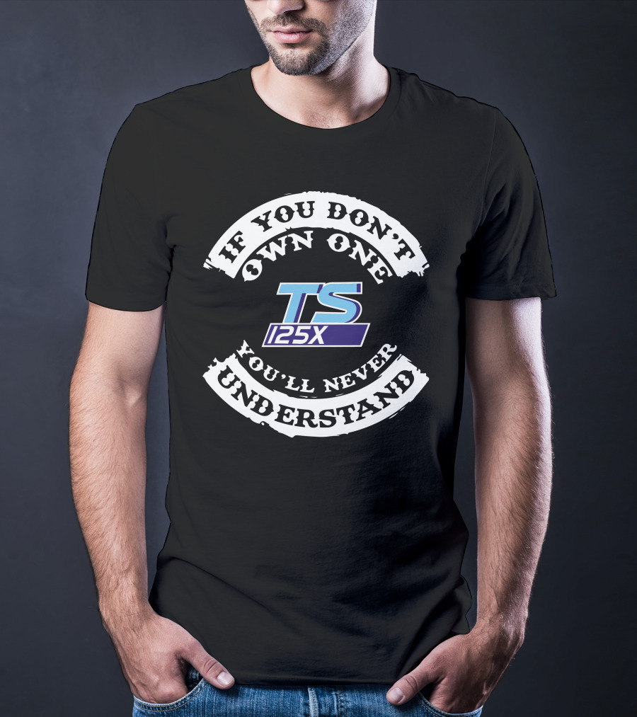 IF YOU DON'T OWN ONE YOU'LL NEVER UNDERSTAND TS 125X T-Shirt