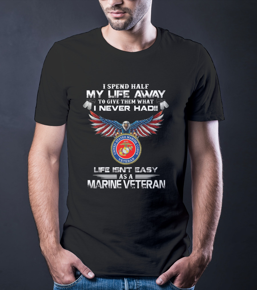 I Spend Half My Life Away To Give Them What I Never Had United States Marine Corps Veteran Life Isn't Easy As A Marine Veteran T-Shirt