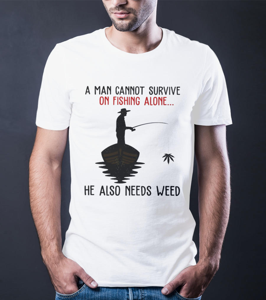A Man Cannot Survive On Fishing Alone He Also Needs Weed T-Shirt