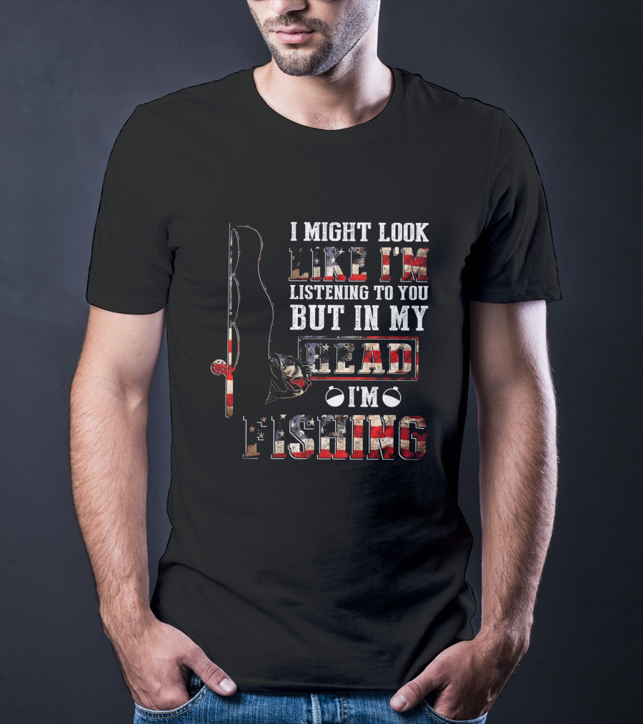 I Might Look Like I'm Listening To You But In My Head I'm Fishing American Flag Fishing Rod And Reel T-Shirt