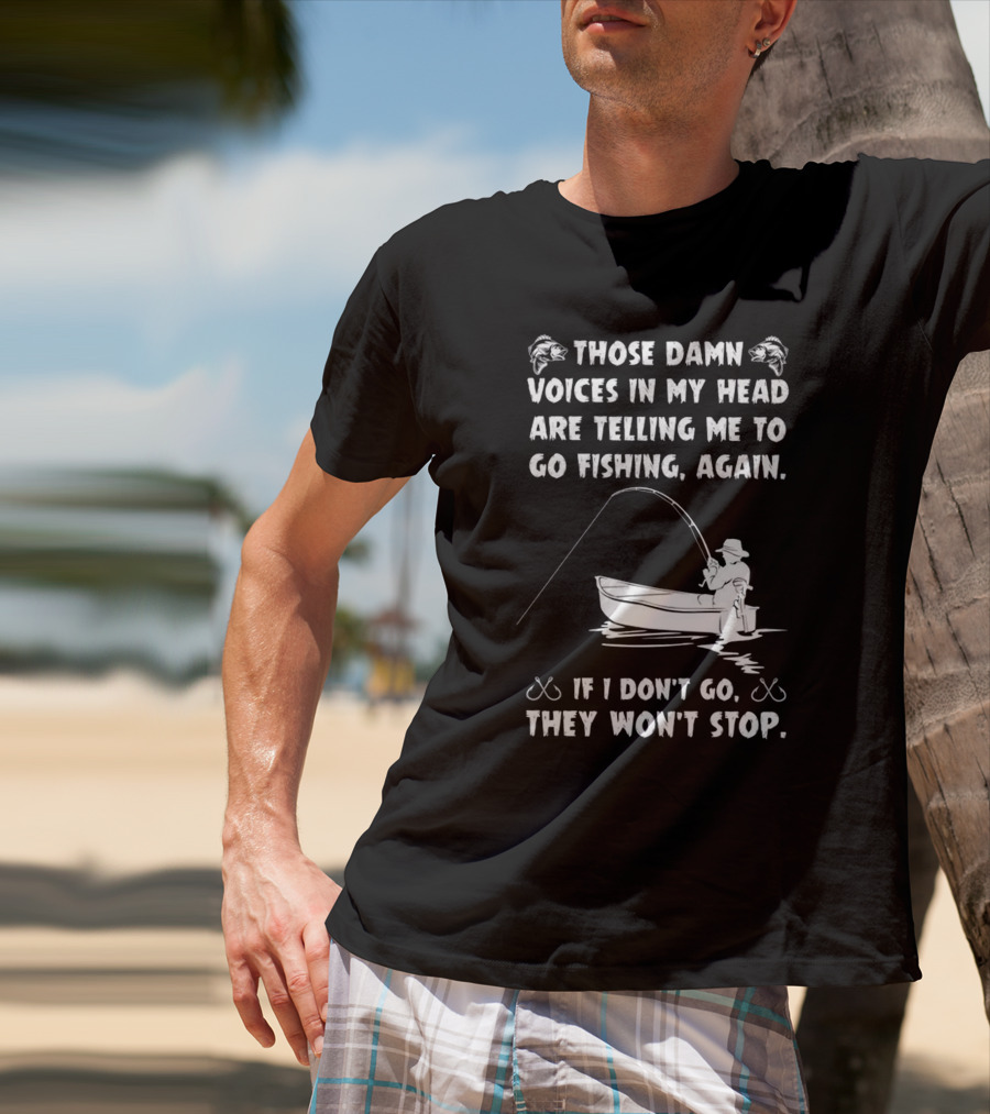 Those Damn Voices In My Head Are Telling Me To Go Fishing Again If I Don't Go They Won't Stop T-Shirt