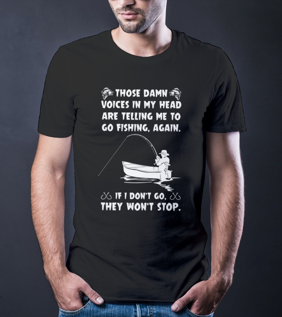 Those Damn Voices In My Head Are Telling Me To Go Fishing Again If I Don't Go They Won't Stop T-Shirt