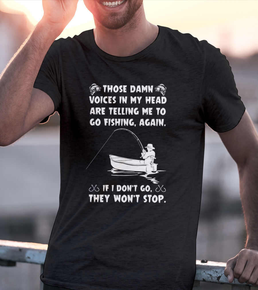 Those Damn Voices In My Head Are Telling Me To Go Fishing Again If I Don't Go They Won't Stop T-Shirt
