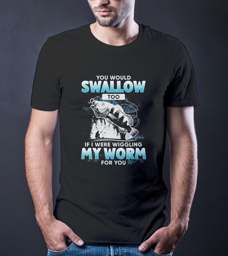 You Would Swallow Too If I Were Wiggling My Worm For You Fishing T-Shirt