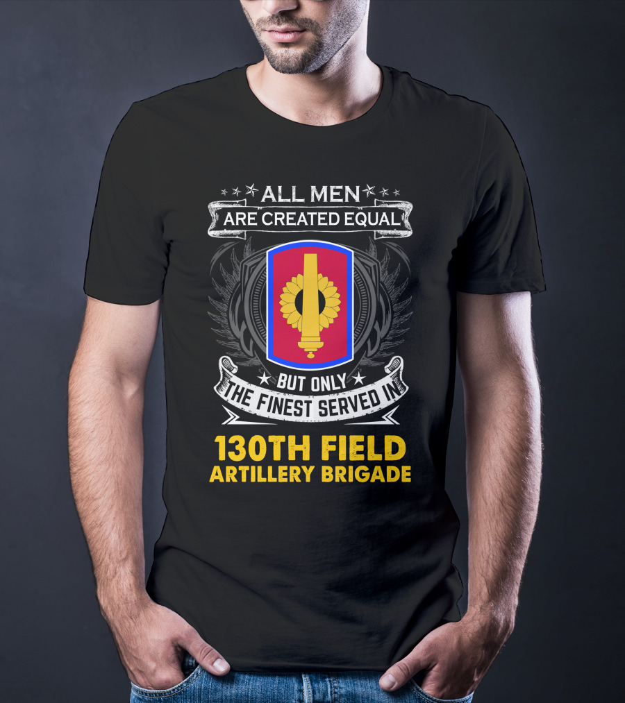 All Men Are Created Equal But Only The Finest Served In 130th Field Artillery Brigade T-Shirt
