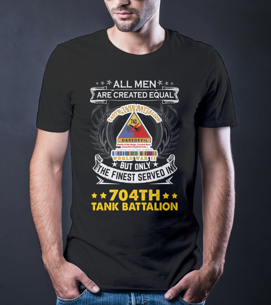 All Men Are Created Equal But Only The Finest Served In 740Th Tank Battalion World War Ii 704Th Tank Battalion T-Shirt