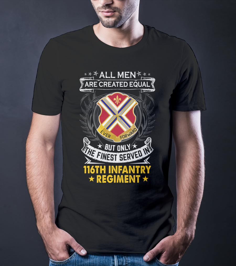 All Men Are Created Equal But Only The Finest Served In 116Th Infantry Regiment Ever Forward T-Shirt